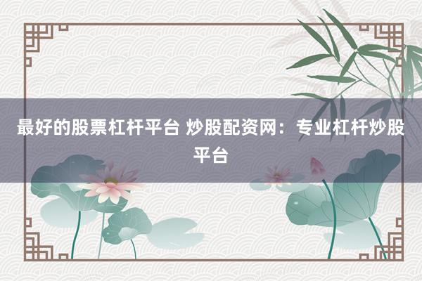 最好的股票杠杆平台 炒股配资网:专业杠杆炒股平台