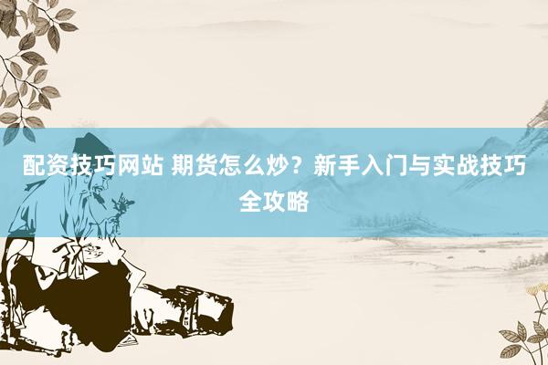 配资技巧网站 期货怎么炒？新手入门与实战技巧全攻略