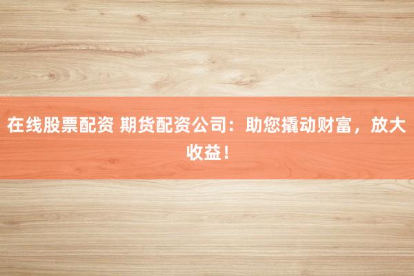 在线股票配资 期货配资公司:助您撬动财富,放大收益!