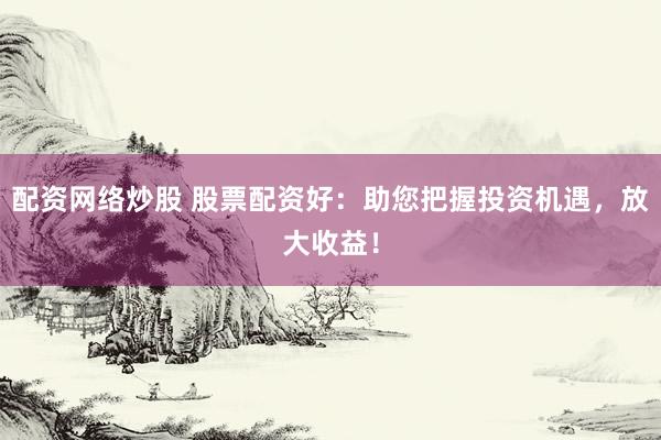 配资网络炒股 股票配资好:助您把握投资机遇,放大收益!