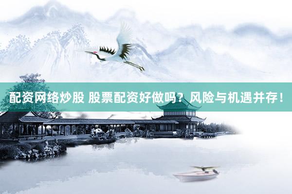 配资网络炒股 股票配资好做吗？风险与机遇并存！