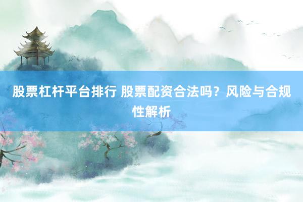 股票杠杆平台排行 股票配资合法吗？风险与合规性解析