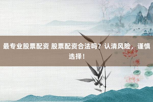 最专业股票配资 股票配资合法吗？认清风险，谨慎选择！