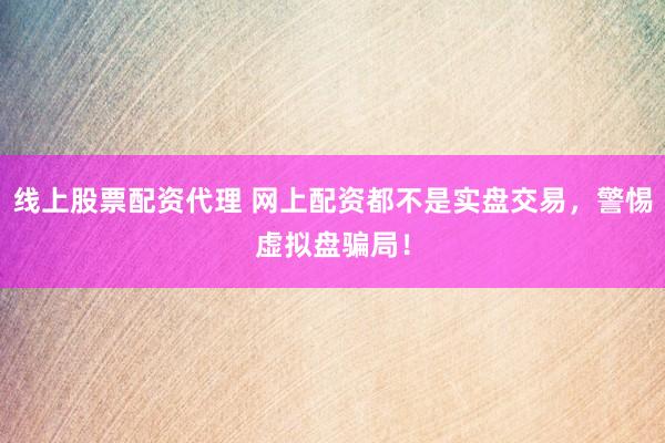 线上股票配资代理 网上配资都不是实盘交易，警惕虚拟盘骗局！