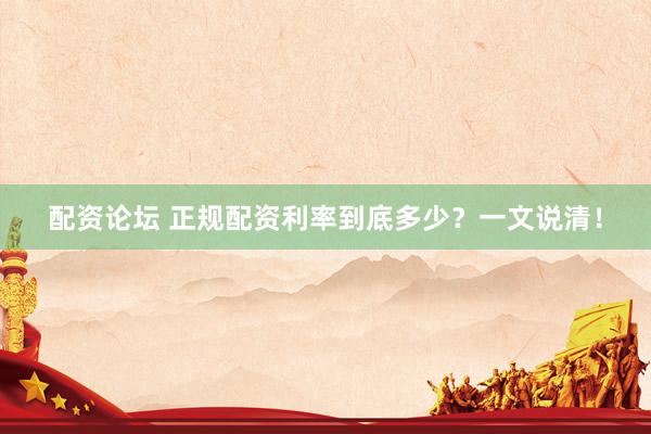 配资论坛 正规配资利率到底多少？一文说清！