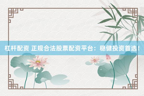 杠杆配资 正规合法股票配资平台：稳健投资首选！