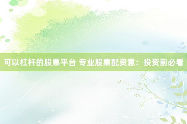 可以杠杆的股票平台 专业股票配资意：投资前必看
