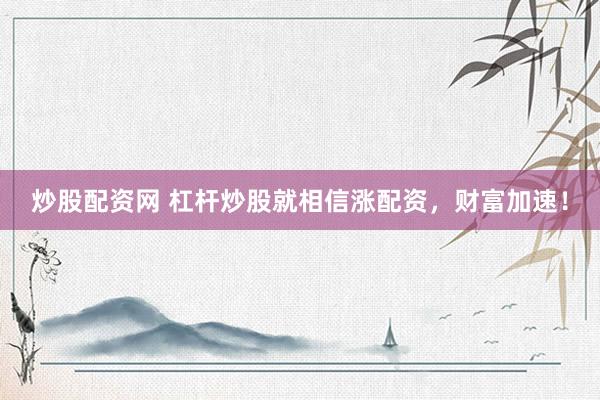 炒股配资网 杠杆炒股就相信涨配资，财富加速！