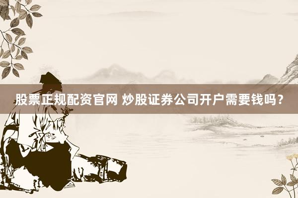 股票正规配资官网 炒股证券公司开户需要钱吗？