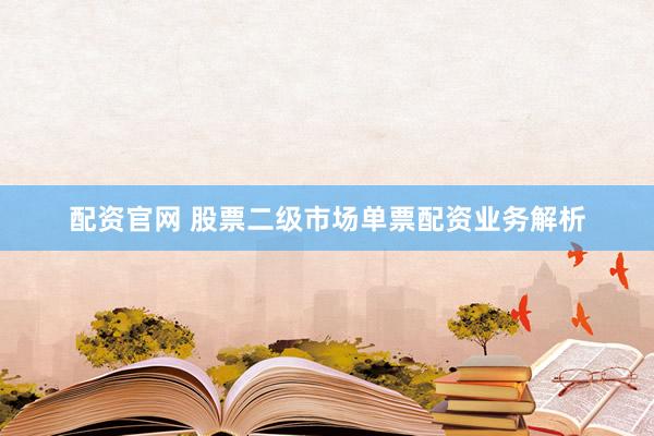 配资官网 股票二级市场单票配资业务解析