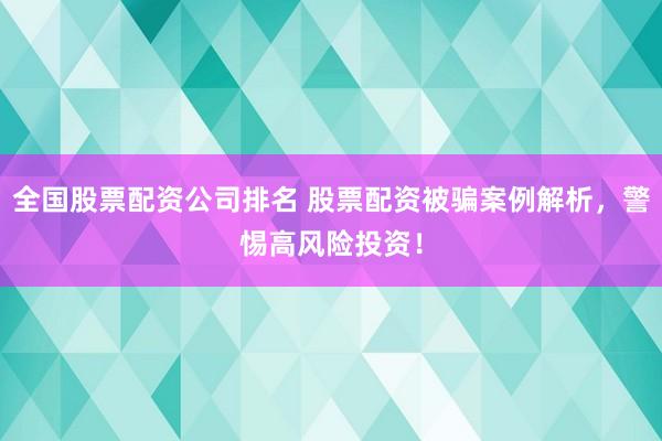 全国股票配资公司排名 股票配资被骗案例解析，警惕高风险投资！