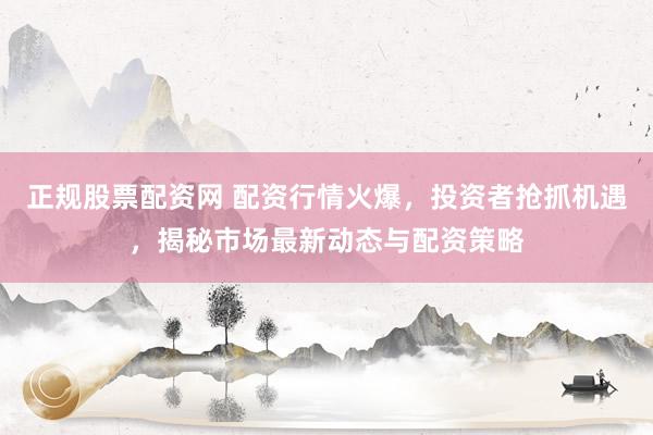 正规股票配资网 配资行情火爆，投资者抢抓机遇，揭秘市场最新动态与配资策略