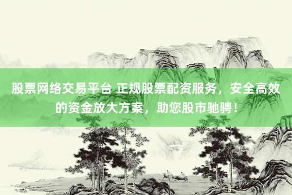 股票网络交易平台 正规股票配资服务，安全高效的资金放大方案，助您股市驰骋！