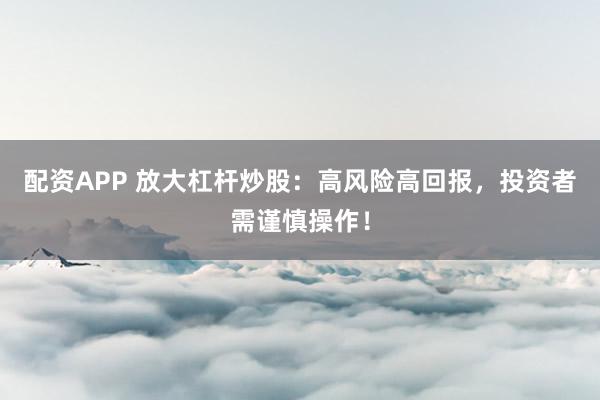 配资APP 放大杠杆炒股：高风险高回报，投资者需谨慎操作！