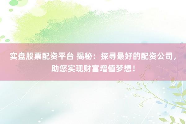 实盘股票配资平台 揭秘：探寻最好的配资公司，助您实现财富增值梦想！
