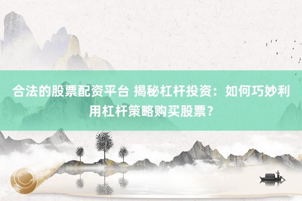 合法的股票配资平台 揭秘杠杆投资：如何巧妙利用杠杆策略购买股票？
