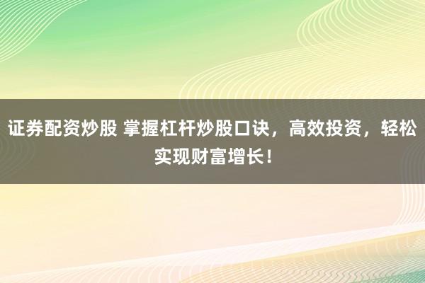 证券配资炒股 掌握杠杆炒股口诀，高效投资，轻松实现财富增长！