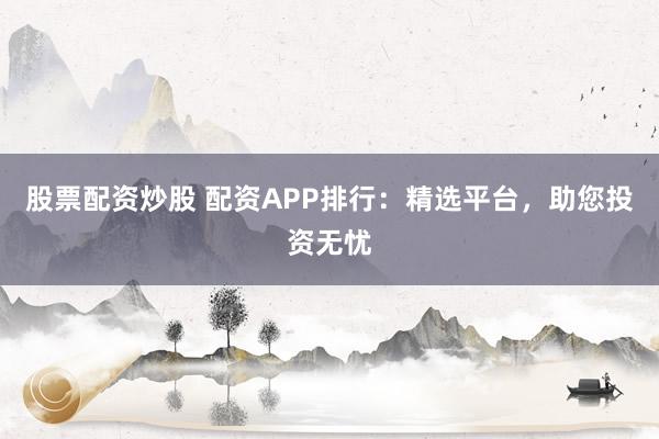 股票配资炒股 配资APP排行：精选平台，助您投资无忧