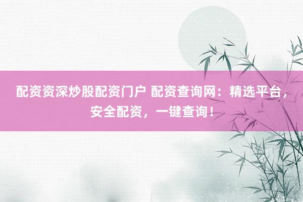配资资深炒股配资门户 配资查询网：精选平台，安全配资，一键查询！