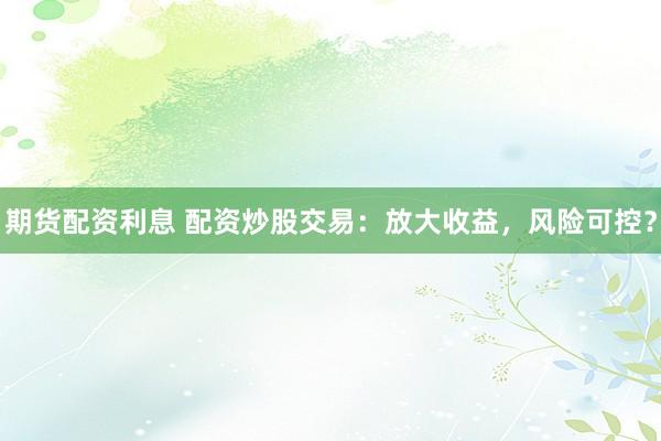 期货配资利息 配资炒股交易：放大收益，风险可控？