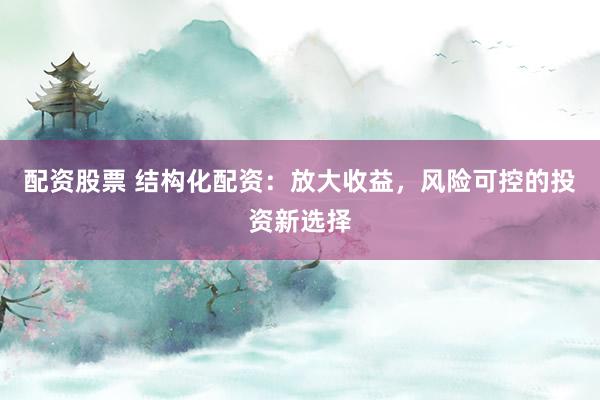 配资股票 结构化配资：放大收益，风险可控的投资新选择