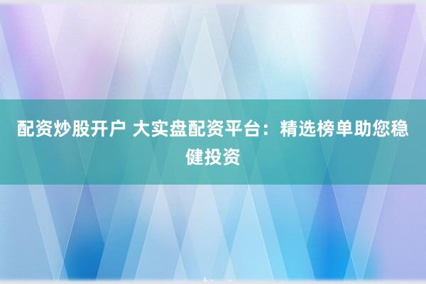 配资炒股开户 大实盘配资平台：精选榜单助您稳健投资
