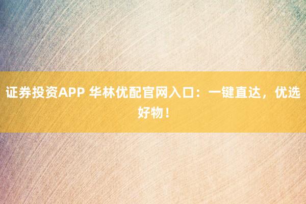 证券投资APP 华林优配官网入口：一键直达，优选好物！