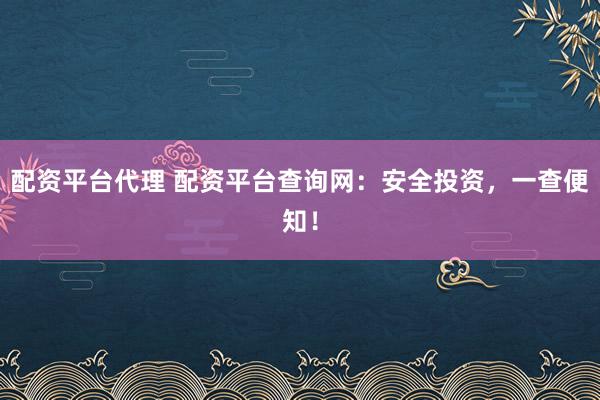 配资平台代理 配资平台查询网:安全投资,一查便知!
