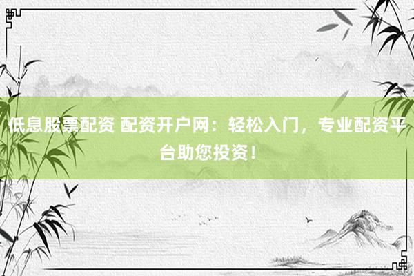 低息股票配资 配资开户网：轻松入门，专业配资平台助您投资！