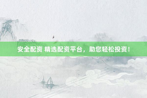 安全配资 精选配资平台，助您轻松投资！