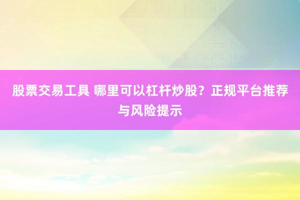 股票交易工具 哪里可以杠杆炒股？正规平台推荐与风险提示