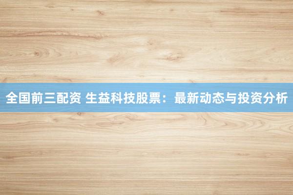 全国前三配资 生益科技股票：最新动态与投资分析