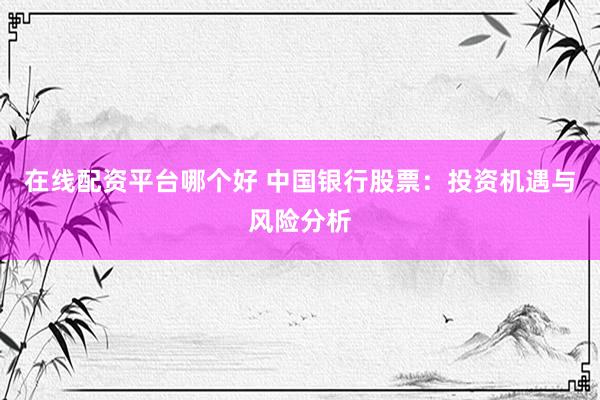 在线配资平台哪个好 中国银行股票：投资机遇与风险分析