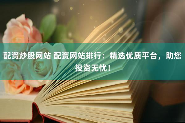 配资炒股网站 配资网站排行：精选优质平台，助您投资无忧！