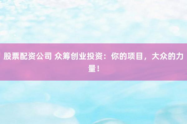 股票配资公司 众筹创业投资:你的项目,大众的力量!