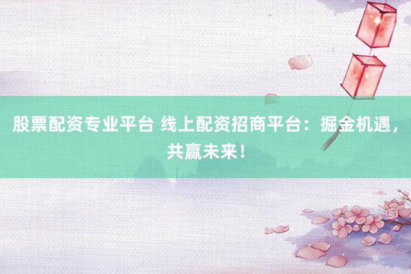 股票配资专业平台 线上配资招商平台：掘金机遇，共赢未来！