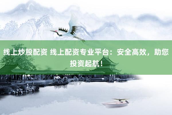 线上炒股配资 线上配资专业平台：安全高效，助您投资起航！