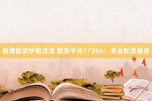 股票配资炒股交流 配资平台173bx：专业配资服务