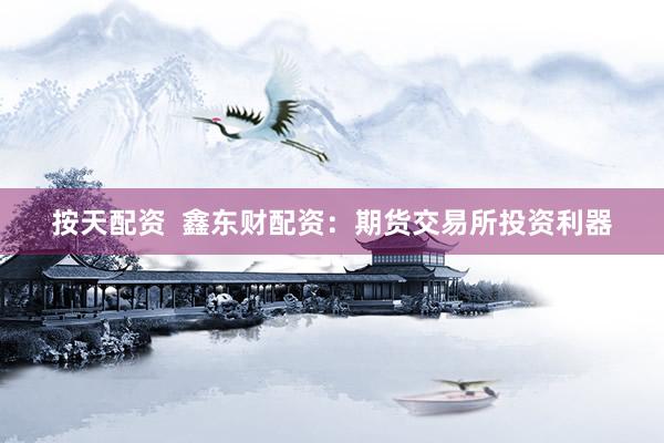 按天配资  鑫东财配资：期货交易所投资利器