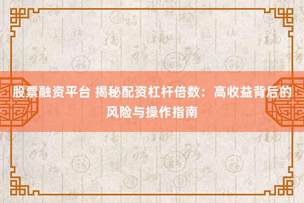 股票融资平台 揭秘配资杠杆倍数：高收益背后的风险与操作指南