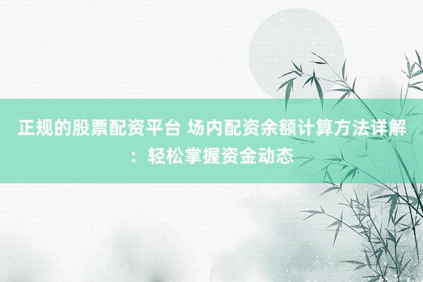 正规的股票配资平台 场内配资余额计算方法详解：轻松掌握资金动态