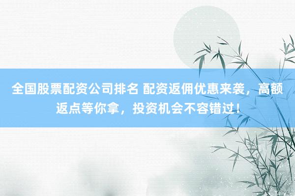 全国股票配资公司排名 配资返佣优惠来袭，高额返点等你拿，投资机会不容错过！