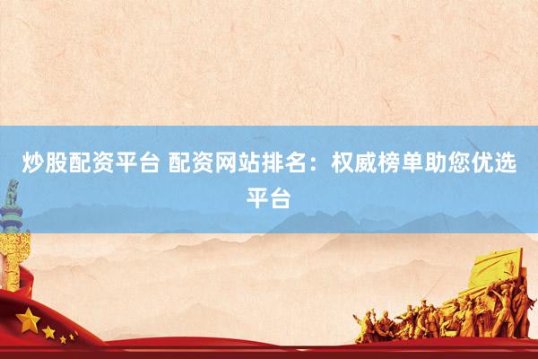 炒股配资平台 配资网站排名：权威榜单助您优选平台