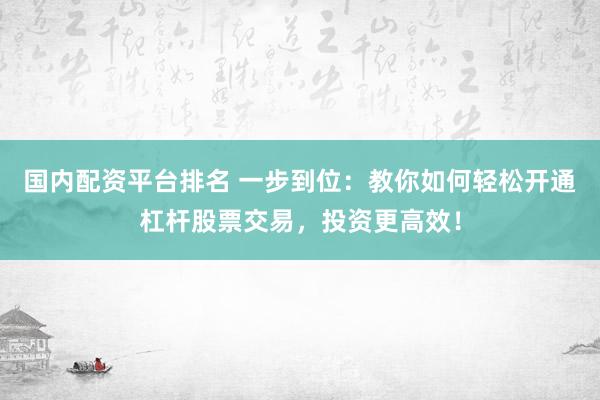 国内配资平台排名 一步到位：教你如何轻松开通杠杆股票交易，投资更高效！