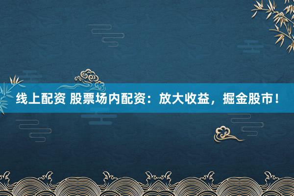 线上配资 股票场内配资：放大收益，掘金股市！