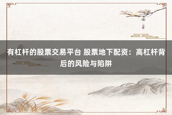有杠杆的股票交易平台 股票地下配资：高杠杆背后的风险与陷阱