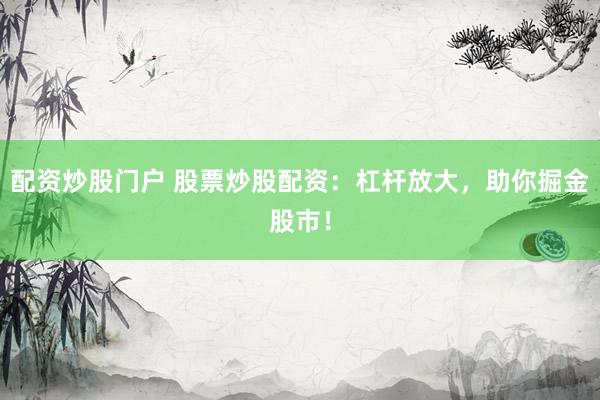 配资炒股门户 股票炒股配资：杠杆放大，助你掘金股市！