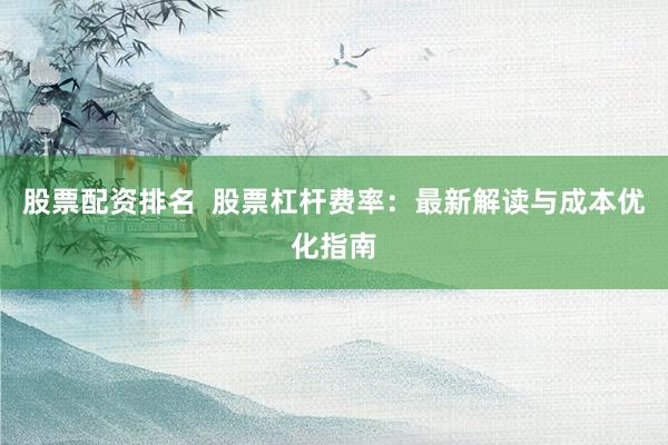 股票配资排名  股票杠杆费率：最新解读与成本优化指南