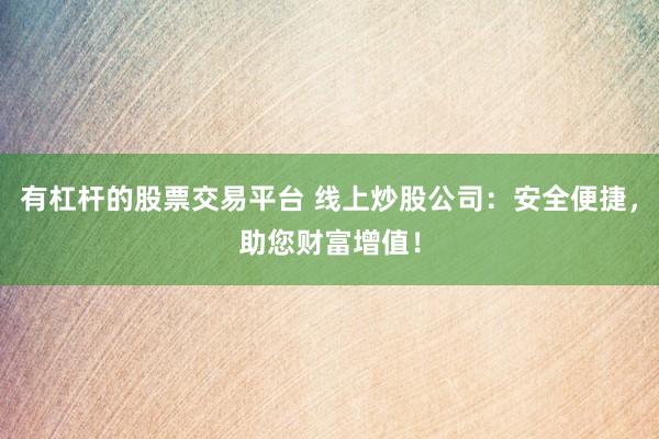 有杠杆的股票交易平台 线上炒股公司：安全便捷，助您财富增值！