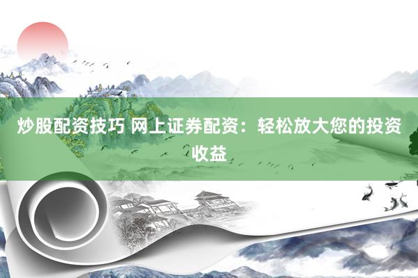 炒股配资技巧 网上证券配资：轻松放大您的投资收益